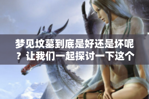 梦见坟墓到底是好还是坏呢？让我们一起探讨一下这个问题。
