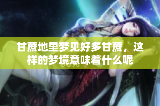 甘蔗地里梦见好多甘蔗，这样的梦境意味着什么呢