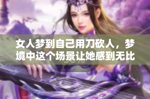 女人梦到自己用刀砍人，梦境中这个场景让她感到无比紧张