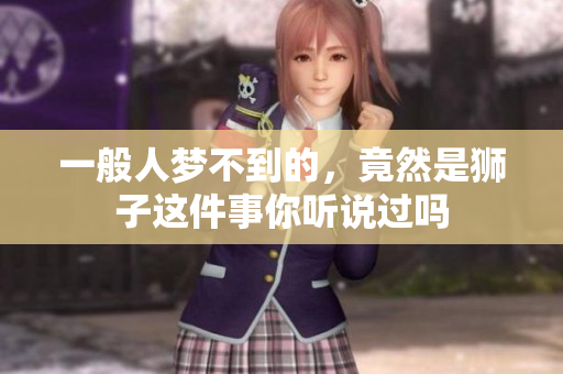 一般人梦不到的，竟然是狮子这件事你听说过吗