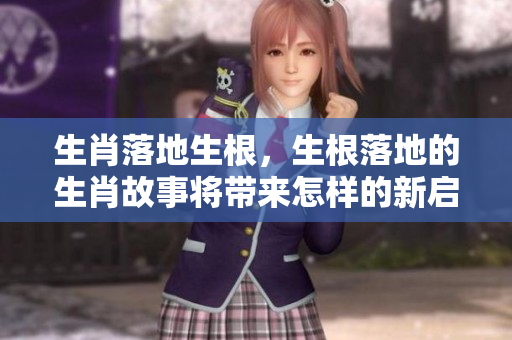 生肖落地生根，生根落地的生肖故事将带来怎样的新启示呢