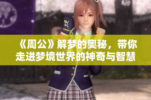 《周公》解梦的奥秘，带你走进梦境世界的神奇与智慧