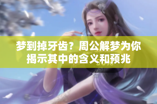 梦到掉牙齿？周公解梦为你揭示其中的含义和预兆