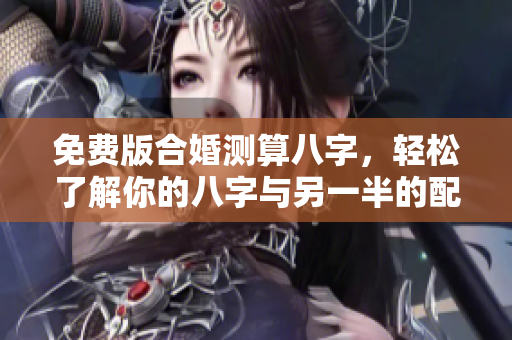 免费版合婚测算八字，轻松了解你的八字与另一半的配合情况