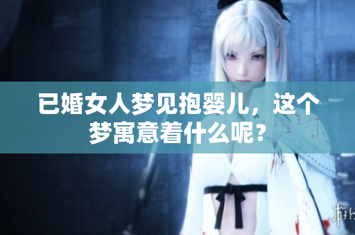 已婚女人梦见抱婴儿，这个梦寓意着什么呢？