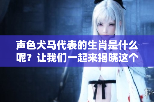 声色犬马代表的生肖是什么呢？让我们一起来揭晓这个谜底吧！