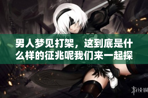男人梦见打架，这到底是什么样的征兆呢我们来一起探讨一下