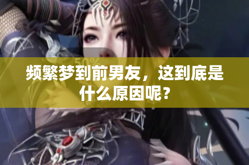频繁梦到前男友，这到底是什么原因呢？