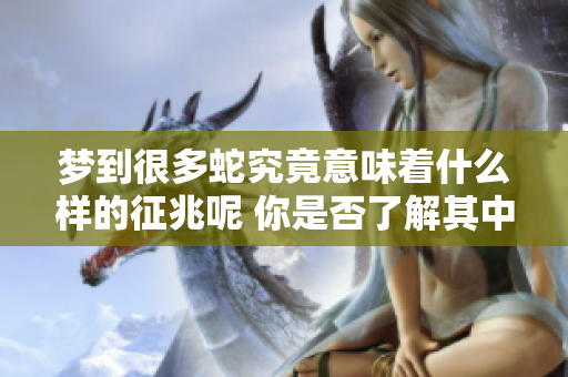 梦到很多蛇究竟意味着什么样的征兆呢 你是否了解其中的深意呢
