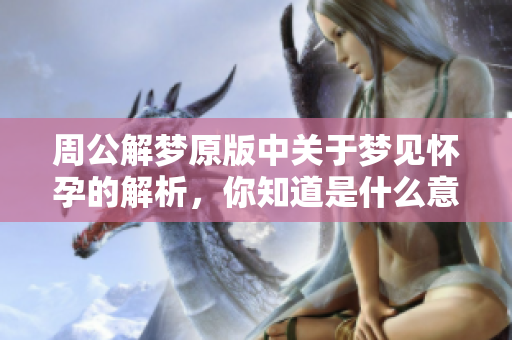 周公解梦原版中关于梦见怀孕的解析，你知道是什么意思吗