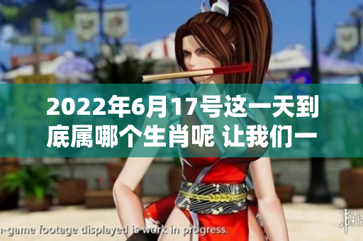 2022年6月17号这一天到底属哪个生肖呢 让我们一起来探索一下吧