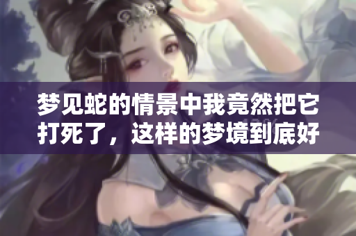 梦见蛇的情景中我竟然把它打死了，这样的梦境到底好不好呢
