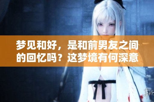 梦见和好，是和前男友之间的回忆吗？这梦境有何深意。