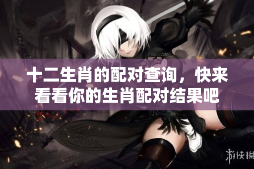 十二生肖的配对查询，快来看看你的生肖配对结果吧
