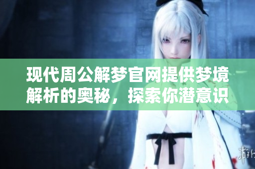 现代周公解梦官网提供梦境解析的奥秘，探索你潜意识中的秘密与启示