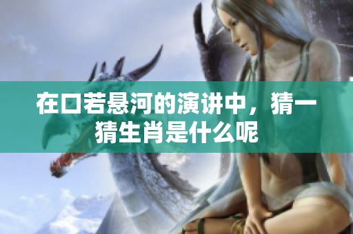在口若悬河的演讲中，猜一猜生肖是什么呢