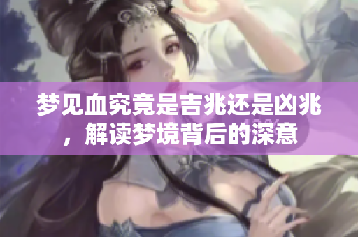 梦见血究竟是吉兆还是凶兆，解读梦境背后的深意