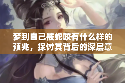 梦到自己被蛇咬有什么样的预兆，探讨其背后的深层意义与解读