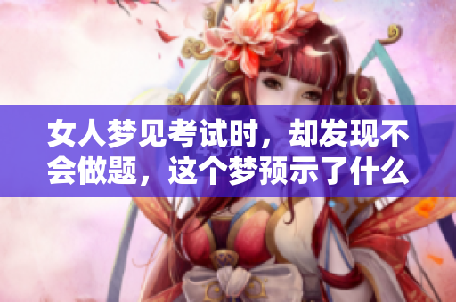 女人梦见考试时，却发现不会做题，这个梦预示了什么呢