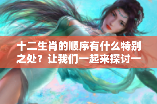 十二生肖的顺序有什么特别之处？让我们一起来探讨一下它们的排列。