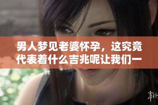 男人梦见老婆怀孕，这究竟代表着什么吉兆呢让我们一探究竟
