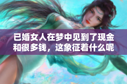 已婚女人在梦中见到了现金和很多钱，这象征着什么呢