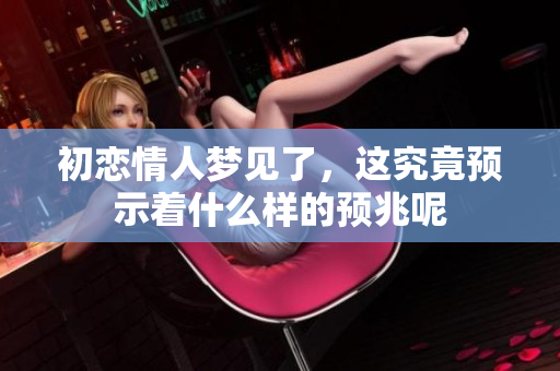 初恋情人梦见了，这究竟预示着什么样的预兆呢