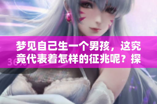 梦见自己生一个男孩，这究竟代表着怎样的征兆呢？探讨一下其中的奥秘。