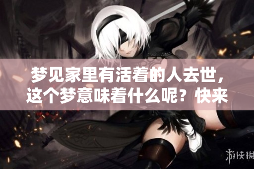 梦见家里有活着的人去世，这个梦意味着什么呢？快来了解一下。
