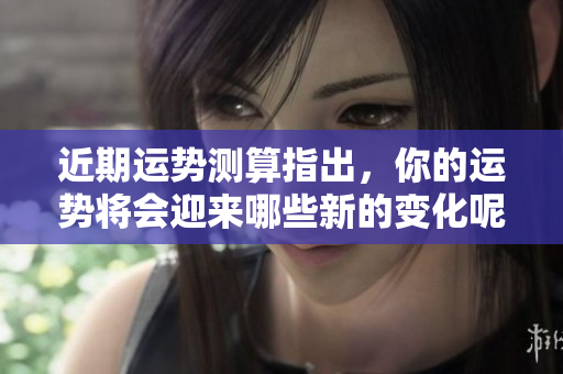 近期运势测算指出，你的运势将会迎来哪些新的变化呢