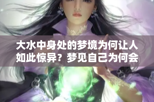 大水中身处的梦境为何让人如此惊异？梦见自己为何会有这样的情景呢？