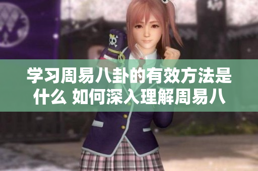 学习周易八卦的有效方法是什么 如何深入理解周易八卦的智慧与奥秘