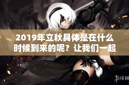 2019年立秋具体是在什么时候到来的呢？让我们一起了解一下吧！