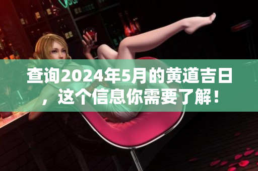 查询2024年5月的黄道吉日，这个信息你需要了解！
