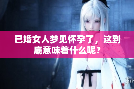 已婚女人梦见怀孕了，这到底意味着什么呢？