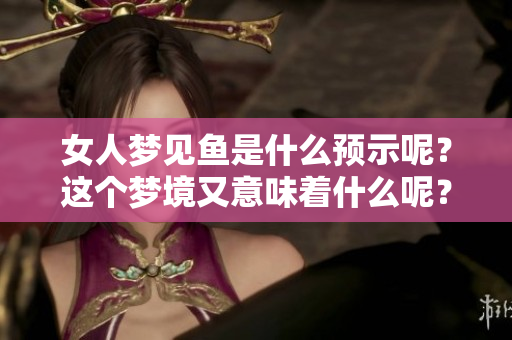 女人梦见鱼是什么预示呢？这个梦境又意味着什么呢？