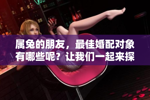 属兔的朋友，最佳婚配对象有哪些呢？让我们一起来探讨一下吧！
