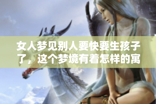 女人梦见别人要快要生孩子了，这个梦境有着怎样的寓意呢