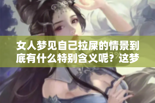 女人梦见自己拉屎的情景到底有什么特别含义呢？这梦境又意味着什么呢？