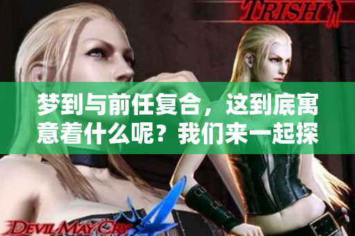 梦到与前任复合，这到底寓意着什么呢？我们来一起探讨一下。