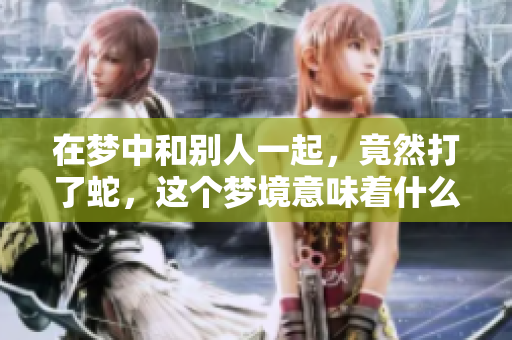 在梦中和别人一起，竟然打了蛇，这个梦境意味着什么呢