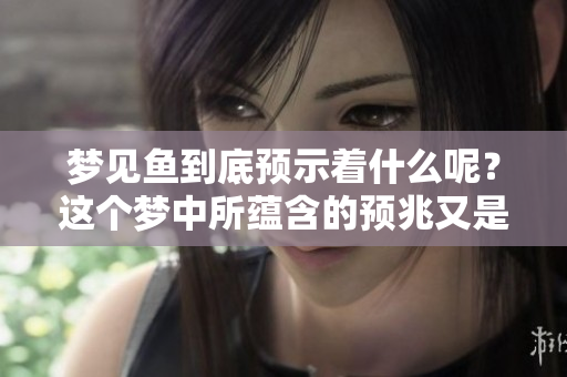 梦见鱼到底预示着什么呢？这个梦中所蕴含的预兆又是什么呢？