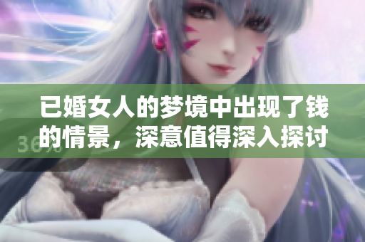 已婚女人的梦境中出现了钱的情景，深意值得深入探讨与思考