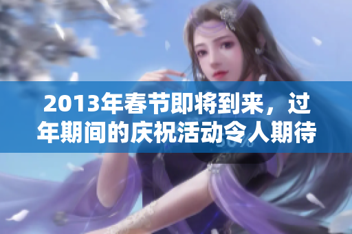 2013年春节即将到来，过年期间的庆祝活动令人期待