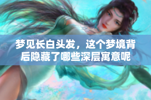 梦见长白头发，这个梦境背后隐藏了哪些深层寓意呢