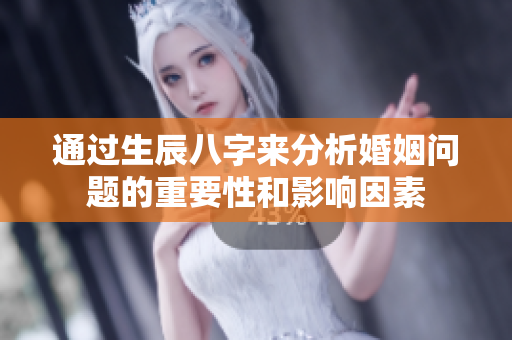 通过生辰八字来分析婚姻问题的重要性和影响因素