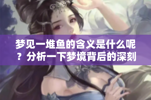 梦见一堆鱼的含义是什么呢？分析一下梦境背后的深刻意蕴吧