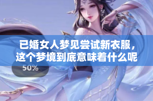已婚女人梦见尝试新衣服，这个梦境到底意味着什么呢