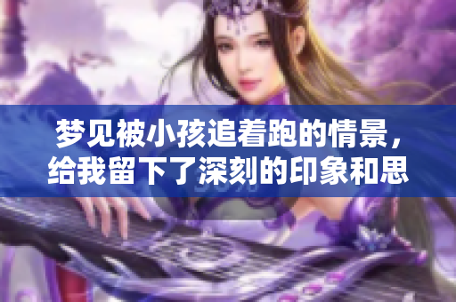 梦见被小孩追着跑的情景，给我留下了深刻的印象和思考。
