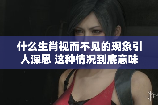 什么生肖视而不见的现象引人深思 这种情况到底意味着什么呢